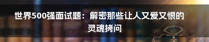 世界500强面试题:解密那些让人又爱又恨的灵魂拷问