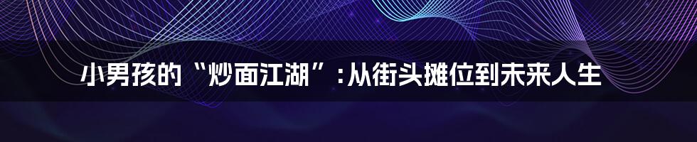 小男孩的“炒面江湖”:从街头摊位到未来人生