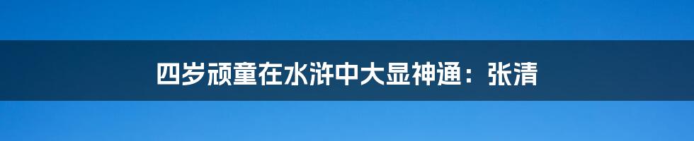 四岁顽童在水浒中大显神通：张清