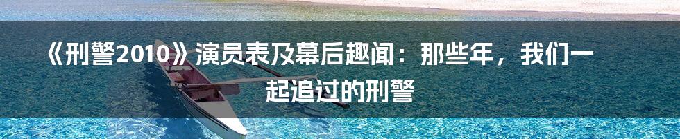《刑警2010》演员表及幕后趣闻：那些年，我们一起追过的刑警