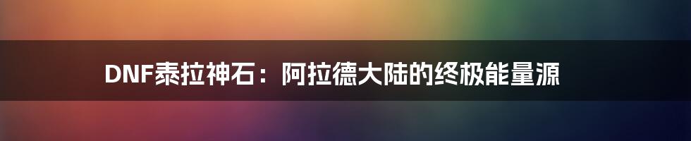 DNF泰拉神石:阿拉德大陆的终极能量源