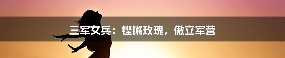 三军女兵:铿锵玫瑰,傲立军营