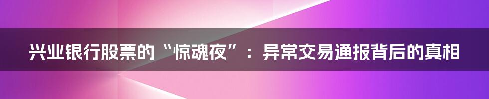 兴业银行股票的“惊魂夜”:异常交易通报背后的真相