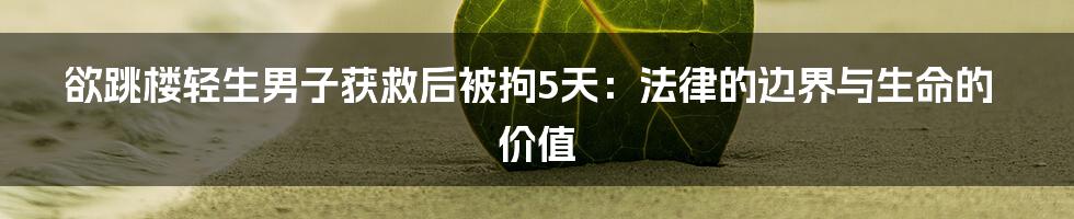 欲跳楼轻生男子获救后被拘5天:法律的边界与生命的价值