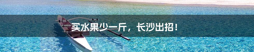 买水果少一斤,长沙出招!