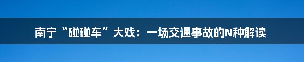南宁“碰碰车”大戏:一场交通事故的N种解读