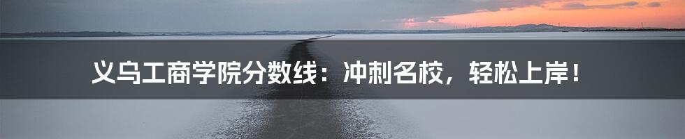 义乌工商学院分数线:冲刺名校,轻松上岸!