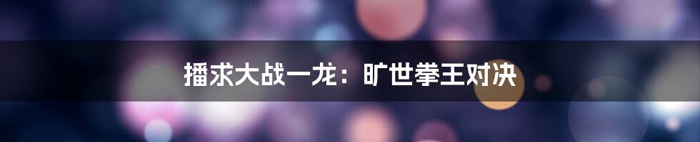 播求大战一龙:旷世拳王对决