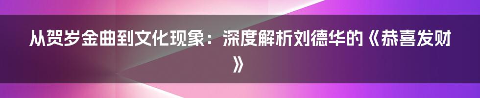 从贺岁金曲到文化现象：深度解析刘德华的《恭喜发财》