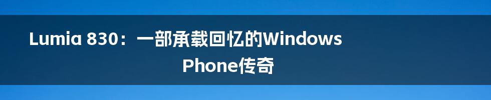 Lumia 830：一部承载回忆的Windows Phone传奇