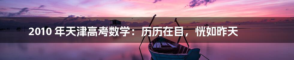 2010 年天津高考数学:历历在目,恍如昨天