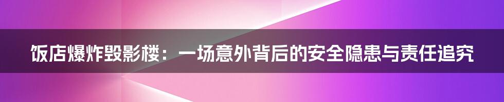 饭店爆炸毁影楼:一场意外背后的安全隐患与责任追究
