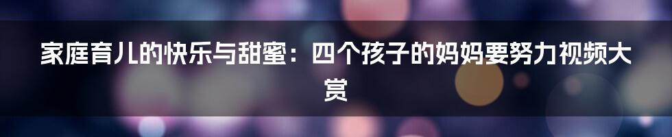 家庭育儿的快乐与甜蜜：四个孩子的妈妈要努力视频大赏