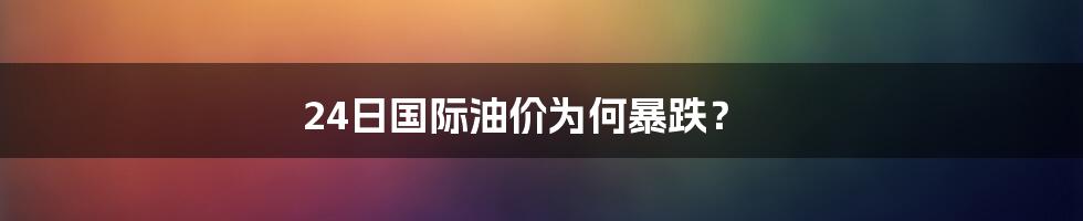 24日国际油价为何暴跌？
