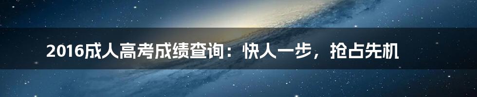 2016成人高考成绩查询:快人一步,抢占先机