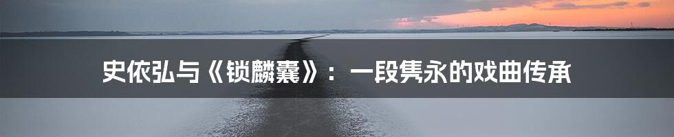 史依弘与《锁麟囊》:一段隽永的戏曲传承
