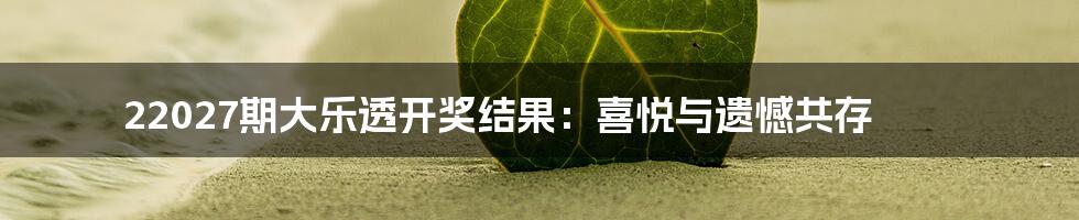22027期大乐透开奖结果:喜悦与遗憾共存