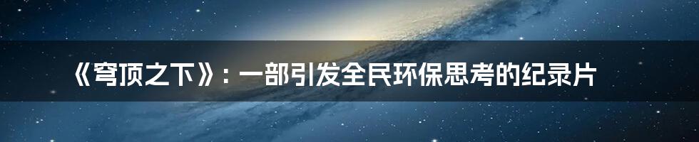 《穹顶之下》: 一部引发全民环保思考的纪录片