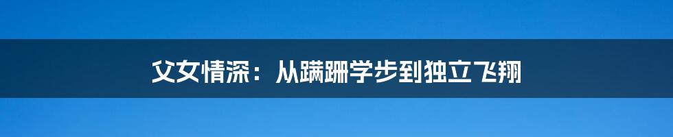 父女情深:从蹒跚学步到独立飞翔