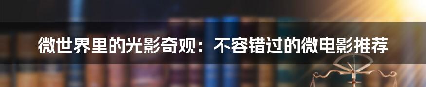 微世界里的光影奇观：不容错过的微电影推荐