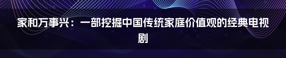家和万事兴:一部挖掘中国传统家庭价值观的经典电视剧