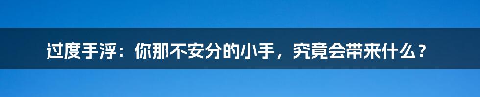 过度手浮:你那不安分的小手,究竟会带来什么?
