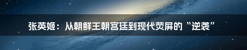 张英姬：从朝鲜王朝宫廷到现代荧屏的“逆袭”