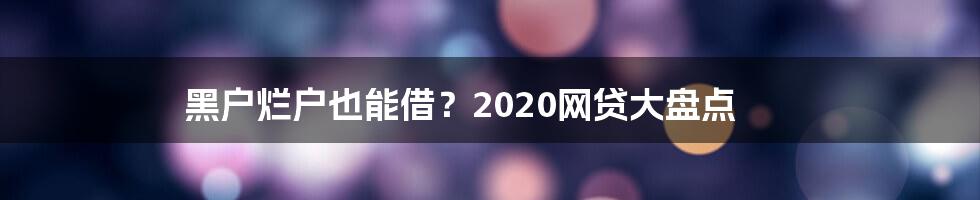 黑户烂户也能借?2020网贷大盘点