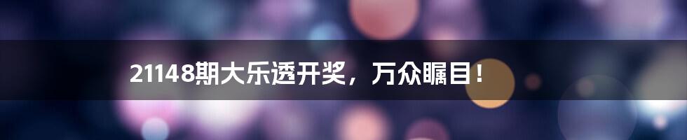 21148期大乐透开奖,万众瞩目!