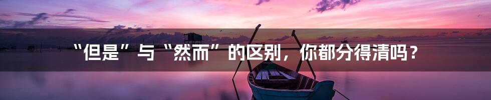“但是”与“然而”的区别,你都分得清吗?