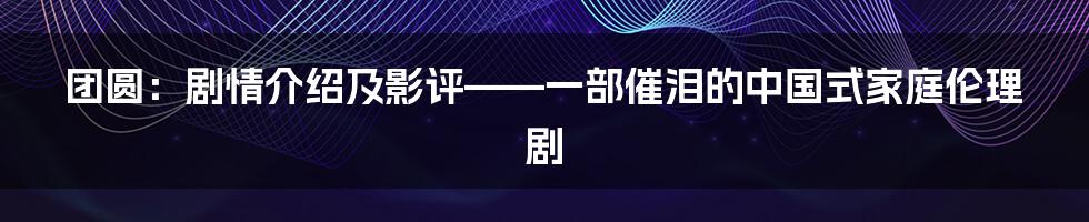 团圆：剧情介绍及影评——一部催泪的中国式家庭伦理剧