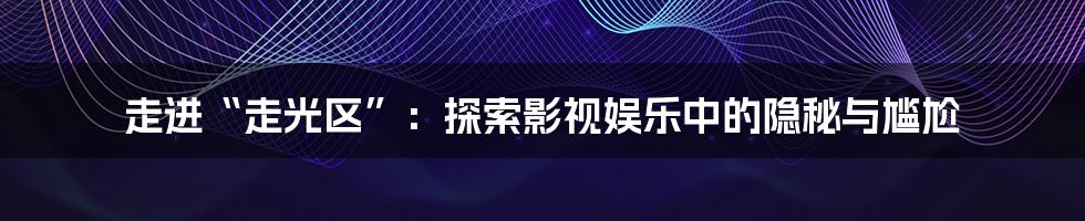 走进“走光区”：探索影视娱乐中的隐秘与尴尬