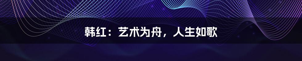 韩红：艺术为舟，人生如歌
