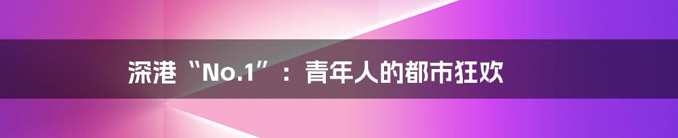 深港“No.1”：青年人的都市狂欢