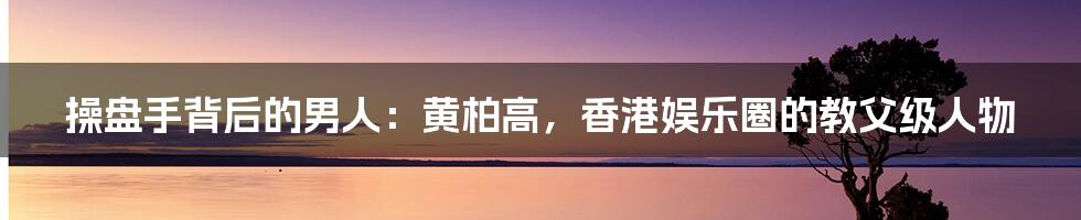 操盘手背后的男人：黄柏高，香港娱乐圈的教父级人物