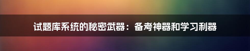 试题库系统的秘密武器：备考神器和学习利器