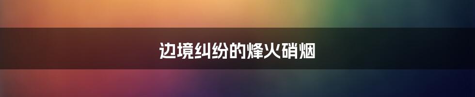 边境纠纷的烽火硝烟