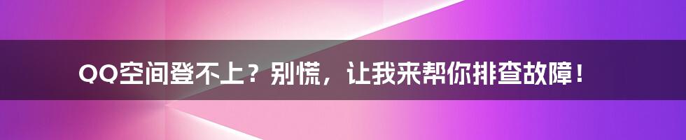 QQ空间登不上?别慌,让我来帮你排查故障!