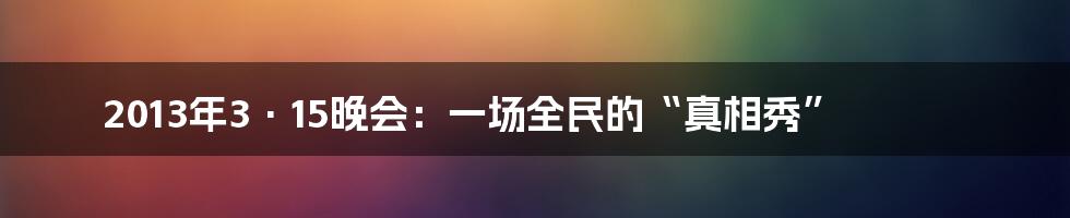 2013年3·15晚会：一场全民的“真相秀”