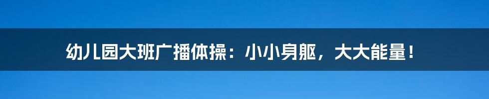 幼儿园大班广播体操:小小身躯,大大能量!