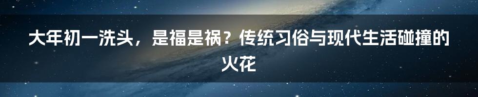 大年初一洗头,是福是祸?传统习俗与现代生活碰撞的火花