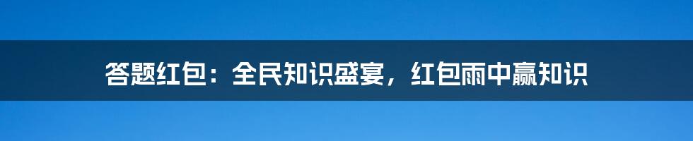答题红包：全民知识盛宴，红包雨中赢知识