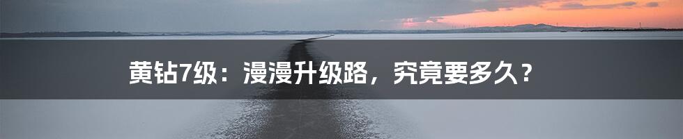 黄钻7级:漫漫升级路,究竟要多久?