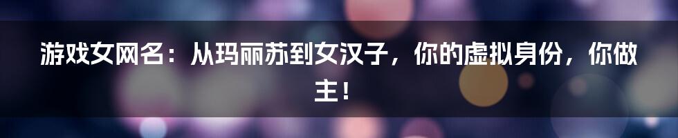 游戏女网名:从玛丽苏到女汉子,你的虚拟身份,你做主!