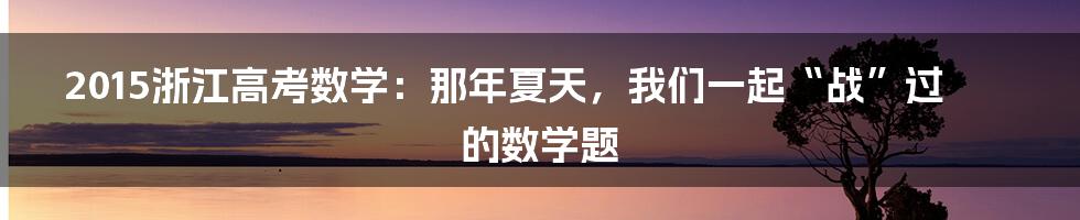 2015浙江高考数学:那年夏天,我们一起“战”过的数学题