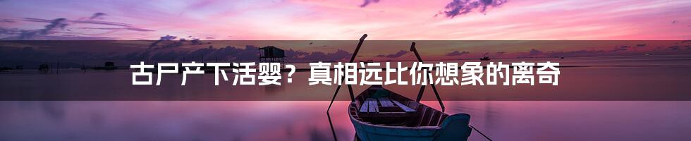 古尸产下活婴?真相远比你想象的离奇