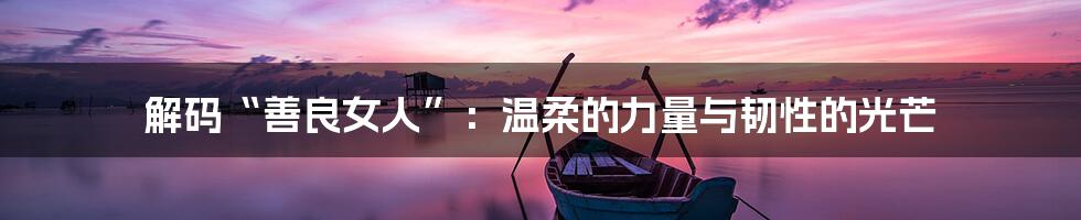 解码“善良女人”:温柔的力量与韧性的光芒