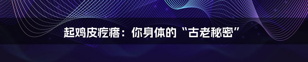 起鸡皮疙瘩:你身体的“古老秘密”