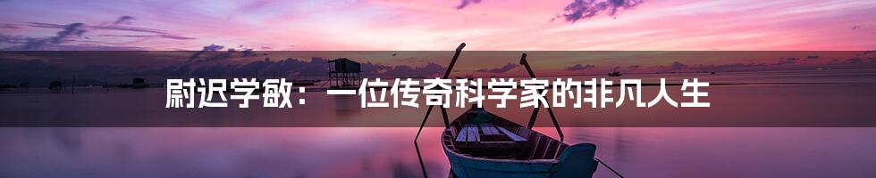 尉迟学敏:一位传奇科学家的非凡人生