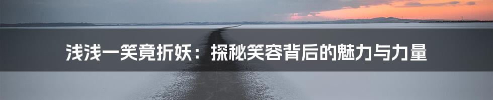 浅浅一笑竟折妖:探秘笑容背后的魅力与力量